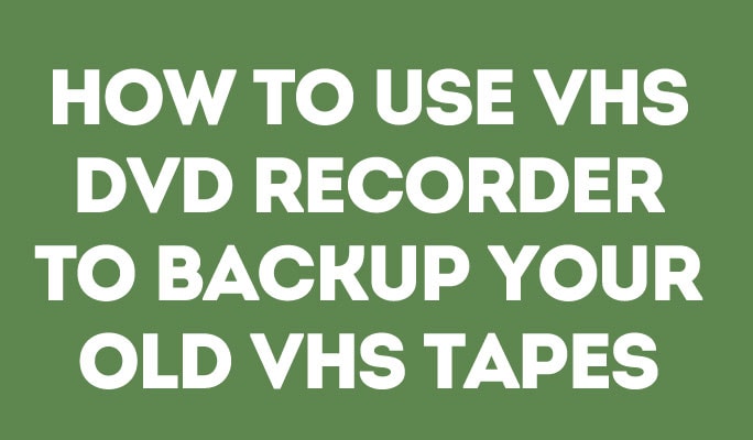 How to Use VHS DVD Recorder to Backup Your Old VHS Tapes
